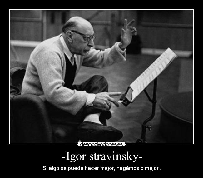 -Igor stravinsky- - Si algo se puede hacer mejor, hagámoslo mejor .