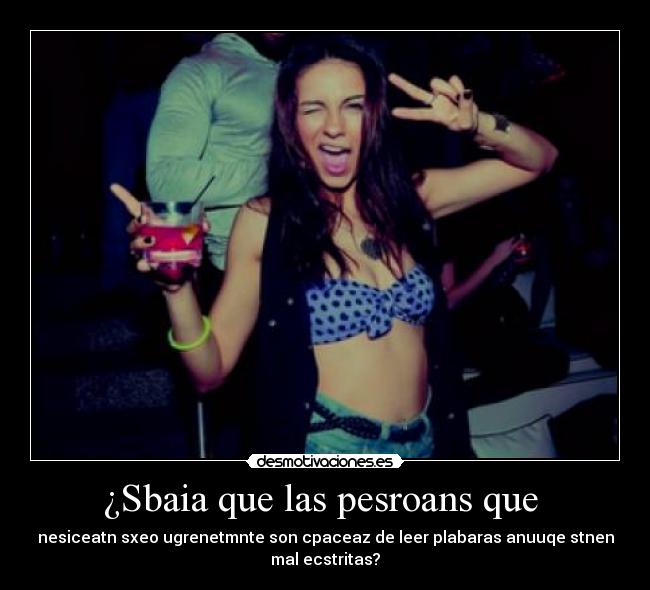 ¿Sbaia que las pesroans que - nesiceatn sxeo ugrenetmnte son cpaceaz de leer plabaras anuuqe stnen
mal ecstritas?