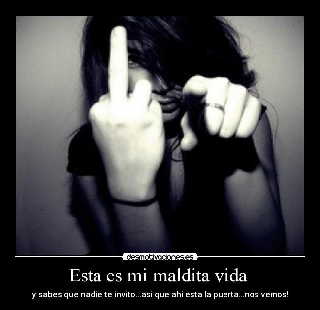 Esta es mi maldita vida  - y sabes que nadie te invito...asi que ahi esta la puerta...nos vemos!