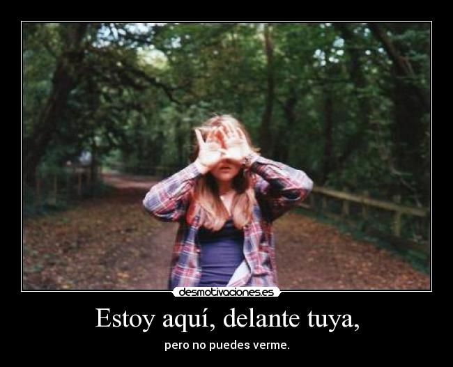 Estoy aquí, delante tuya, - pero no puedes verme.