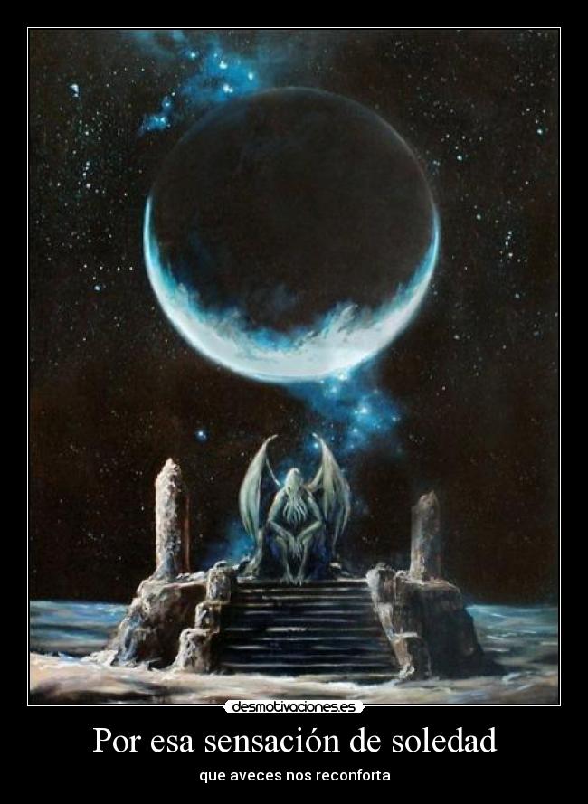 Por esa sensación de soledad - que aveces nos reconforta