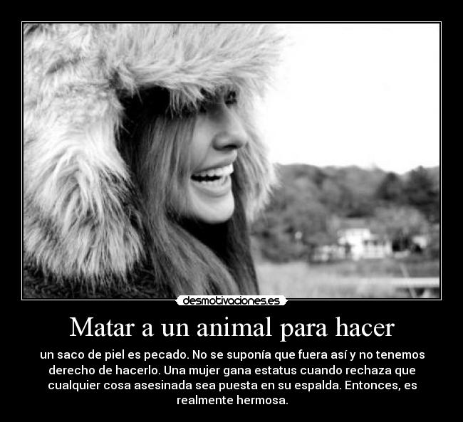 Matar a un animal para hacer - un saco de piel es pecado. No se suponía que fuera así y no tenemos
derecho de hacerlo. Una mujer gana estatus cuando rechaza que
cualquier cosa asesinada sea puesta en su espalda. Entonces, es
realmente hermosa.