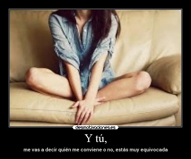 Y tú, - me vas a decir quién me conviene o no, estás muy equivocada