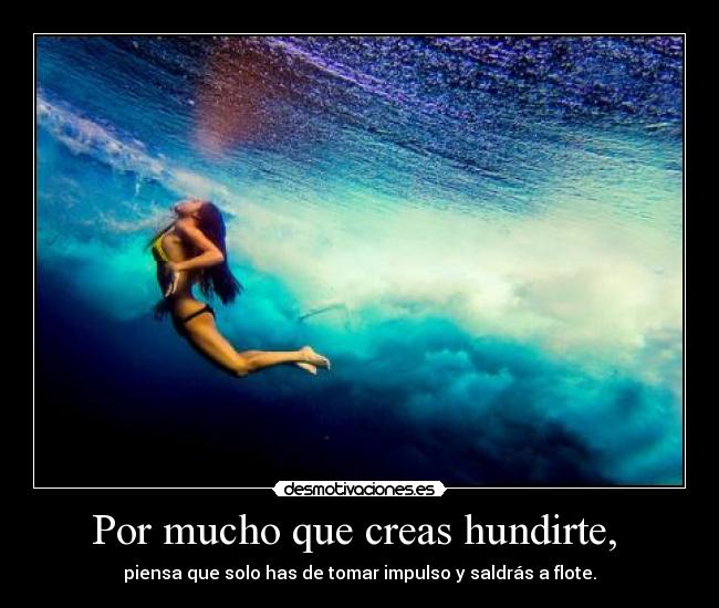 Por mucho que creas hundirte,  - piensa que solo has de tomar impulso y saldrás a flote.