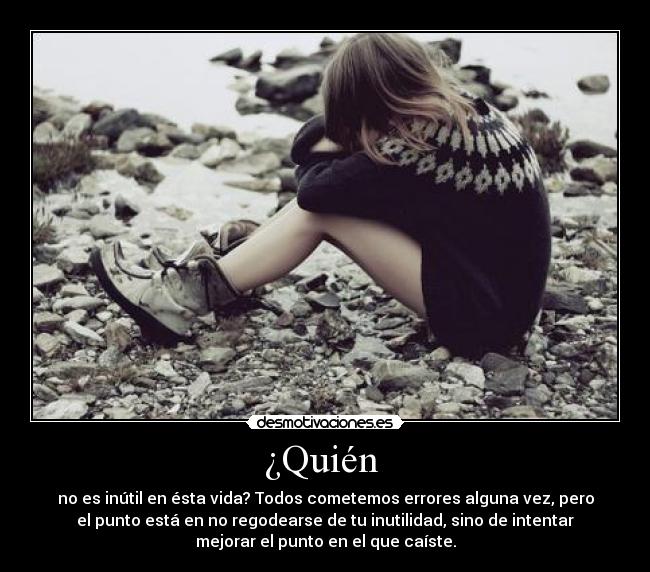 ¿Quién  - no es inútil en ésta vida? Todos cometemos errores alguna vez, pero
el punto está en no regodearse de tu inutilidad, sino de intentar
mejorar el punto en el que caíste.
