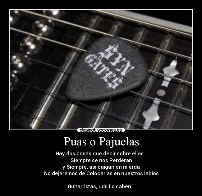 Puas o Pajuelas - Hay dos cosas que decir sobre ellas...
Siempre se nos Perderan
y Siempre, asi caigan en mierda
No dejaremos de Colocarlas en nuestros labios
Guitarristas, uds Lo saben...