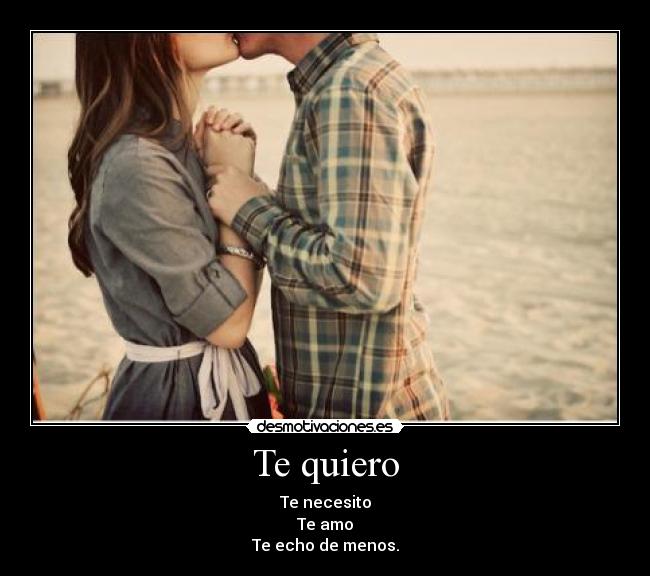 Te quiero - Te necesito
Te amo
Te echo de menos.
