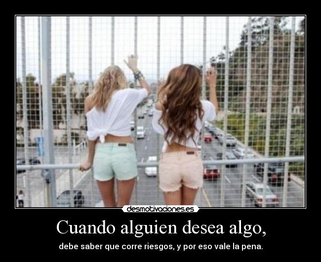 Cuando alguien desea algo, - debe saber que corre riesgos, y por eso vale la pena.