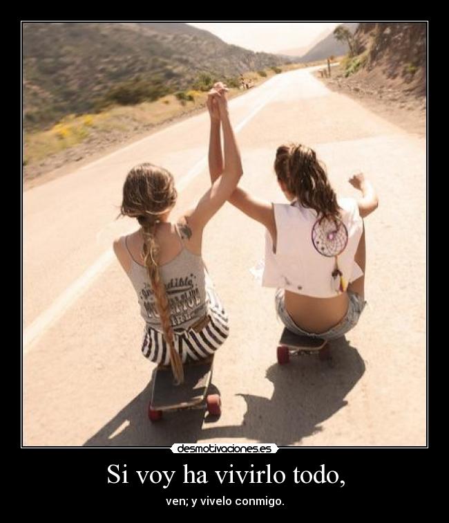 Si voy ha vivirlo todo, - ven; y vivelo conmigo.