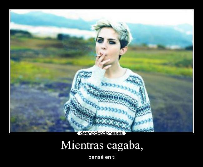 Mientras cagaba, - pensé en ti