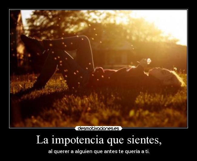 La impotencia que sientes, -