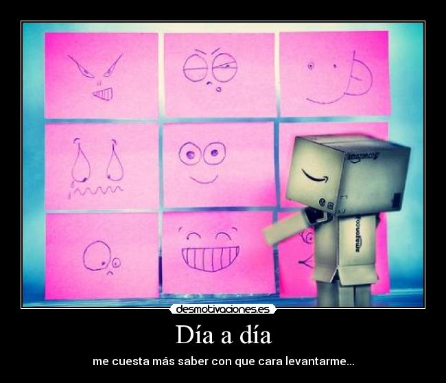 Día a día - me cuesta más saber con que cara levantarme...