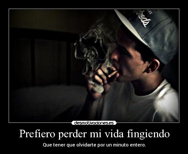 Prefiero perder mi vida fingiendo - Que tener que olvidarte por un minuto entero.