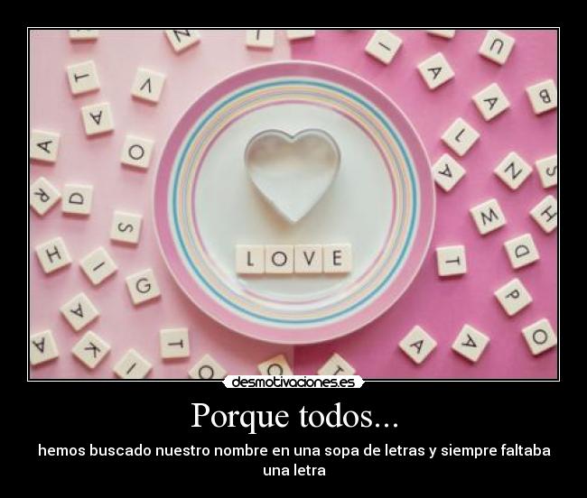 Porque todos... - hemos buscado nuestro nombre en una sopa de letras y siempre faltaba una letra