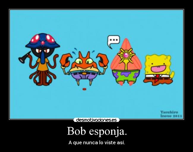 Bob esponja. - A que nunca lo viste así.