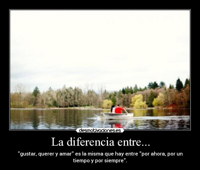 La diferencia entre... - gustar, querer y amar es la misma que hay entre por ahora, por un
tiempo y por siempre.