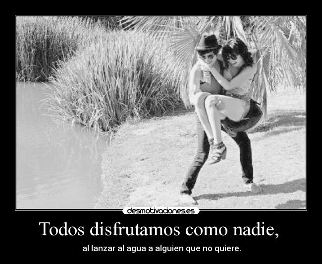 Todos disfrutamos como nadie,  - al lanzar al agua a alguien que no quiere.