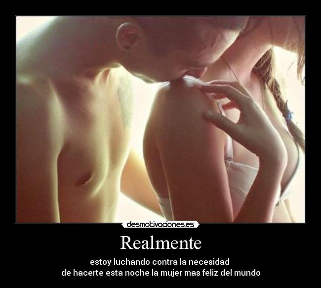 Realmente - estoy luchando contra la necesidad
de hacerte esta noche la mujer mas feliz del mundo