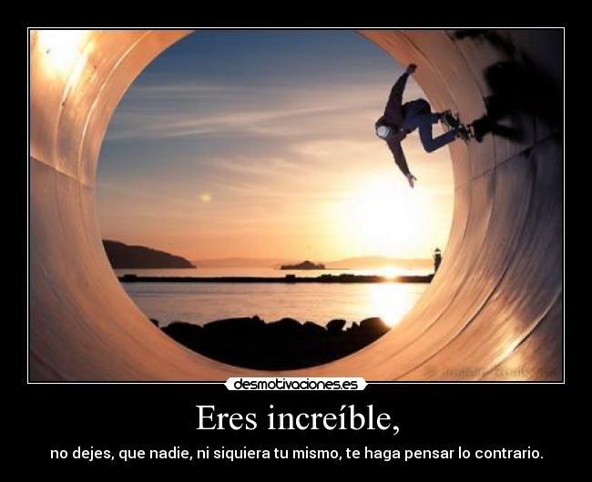 Eres increíble, -
