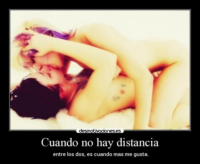 Cuando no hay distancia - entre los dos, es cuando mas me gusta.