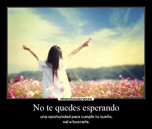 No te quedes esperando - una oportunidad para cumplir tu sueño,
sal a buscarla.