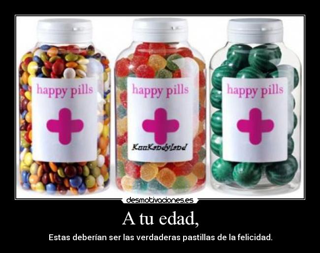 A tu edad, - Estas deberían ser las verdaderas pastillas de la felicidad.