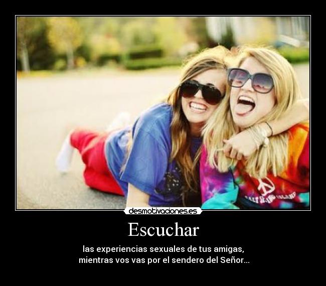 Escuchar - las experiencias sexuales de tus amigas,
mientras vos vas por el sendero del Señor...