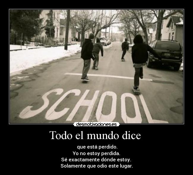 Todo el mundo dice  -  que está perdido.
 Yo no estoy perdida. 
Sé exactamente dónde estoy. 
Solamente que odio este lugar.