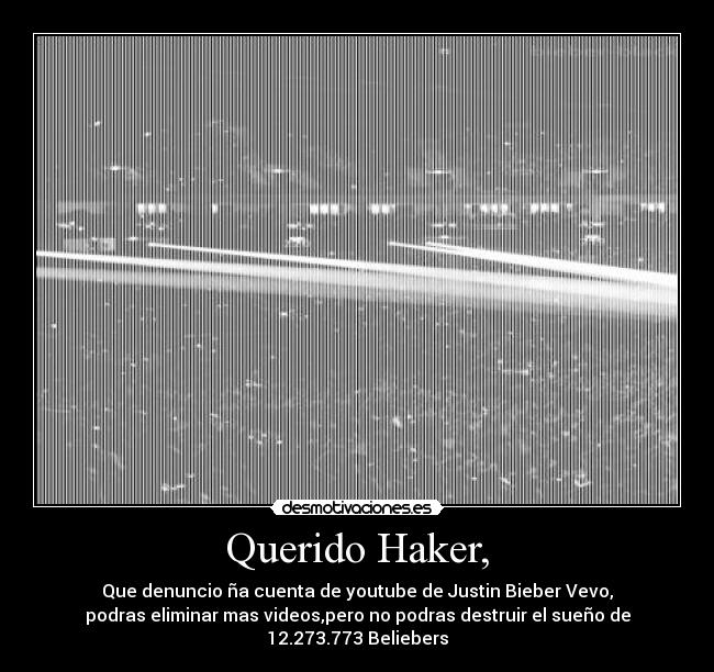 Querido Haker, - Que denuncio ña cuenta de youtube de Justin Bieber Vevo,
podras eliminar mas videos,pero no podras destruir el sueño de
12.273.773 Beliebers♥