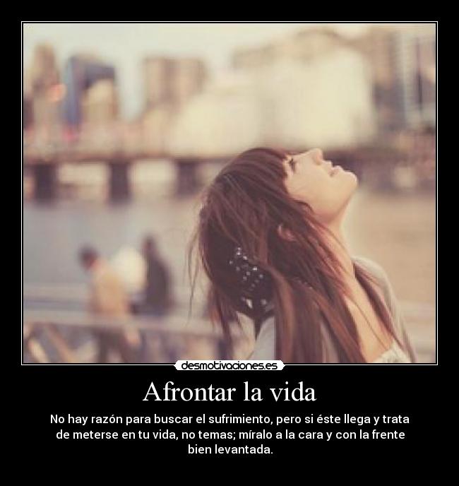 Afrontar la vida - No hay razón para buscar el sufrimiento, pero si éste llega y trata
de meterse en tu vida, no temas; míralo a la cara y con la frente
bien levantada.
