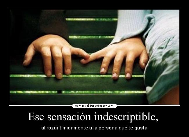 Ese sensación indescriptible,  - al rozar tímidamente a la persona que te gusta.