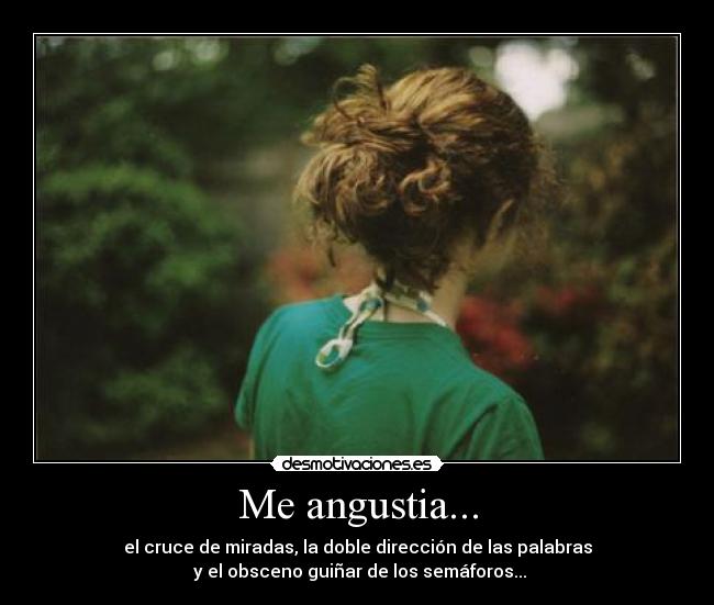 Me angustia... - el cruce de miradas, la doble dirección de las palabras
 y el obsceno guiñar de los semáforos...