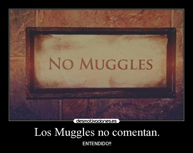 Los Muggles no comentan. - ENTENDIDO!!