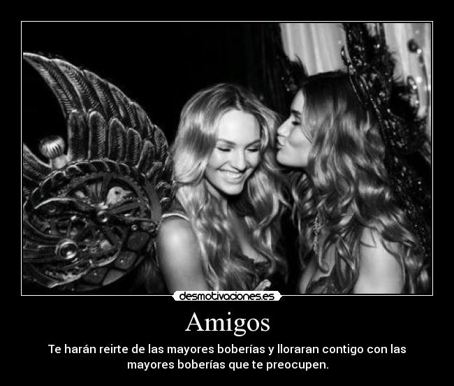 Amigos - Te harán reirte de las mayores boberías y lloraran contigo con las
mayores boberías que te preocupen.