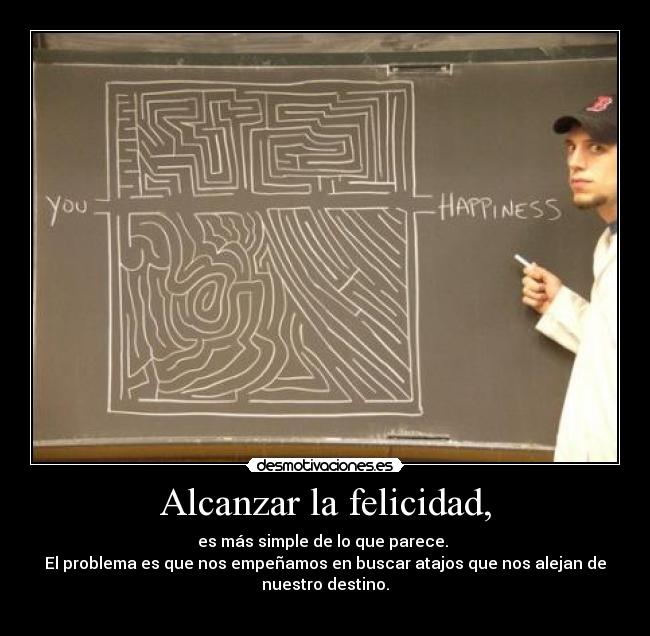 Alcanzar la felicidad, - es más simple de lo que parece. 
El problema es que nos empeñamos en buscar atajos que nos alejan de
nuestro destino.
