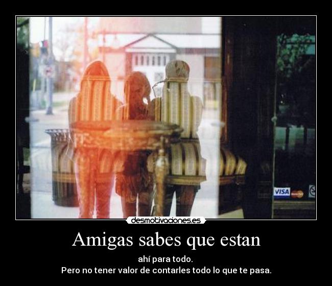 Amigas sabes que estan - ahí para todo. 
Pero no tener valor de contarles todo lo que te pasa.