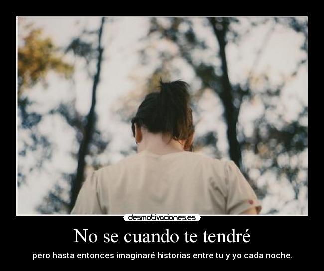No se cuando te tendré - pero hasta entonces imaginaré historias entre tu y yo cada noche.