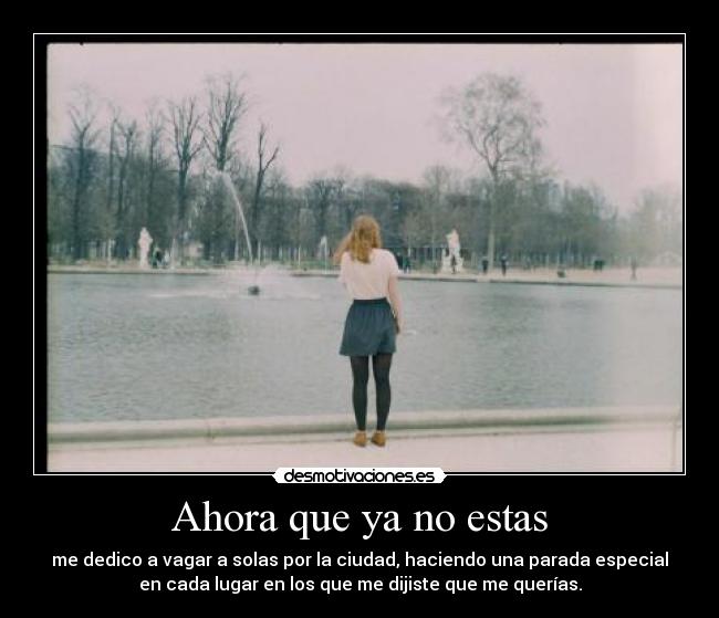 Ahora que ya no estas - me dedico a vagar a solas por la ciudad, haciendo una parada especial
en cada lugar en los que me dijiste que me querías.