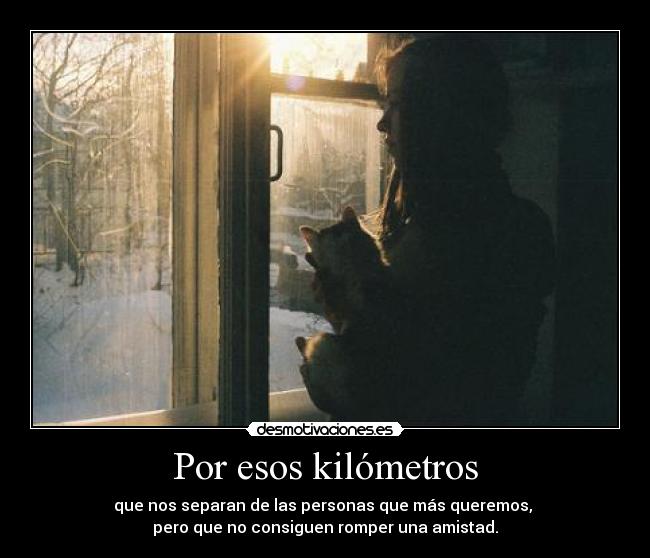 Por esos kilómetros - que nos separan de las personas que más queremos, 
pero que no consiguen romper una amistad.