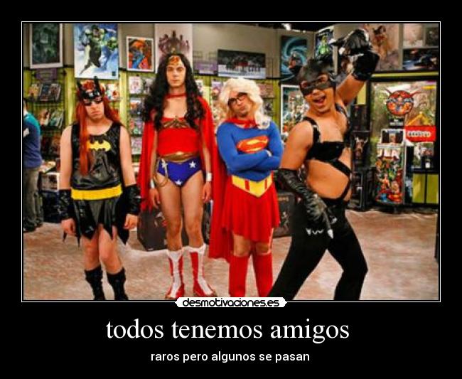 todos tenemos amigos - raros pero algunos se pasan