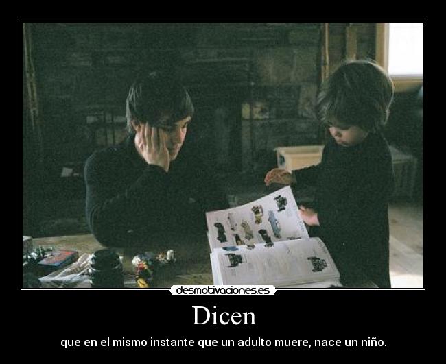 Dicen - que en el mismo instante que un adulto muere, nace un niño.