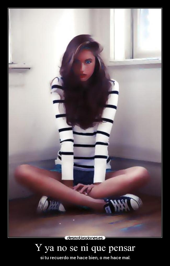 Y ya no se ni que pensar - si tu recuerdo me hace bien, o me hace mal.