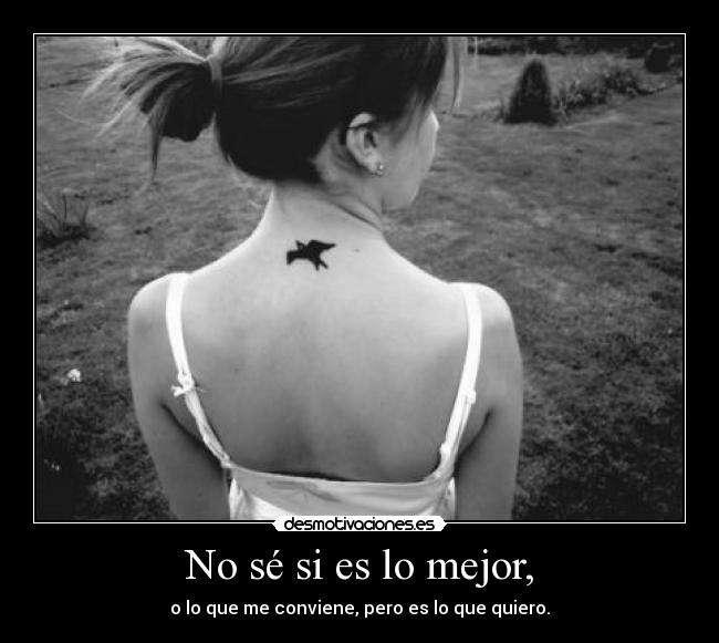 No sé si es lo mejor, - o lo que me conviene, pero es lo que quiero.