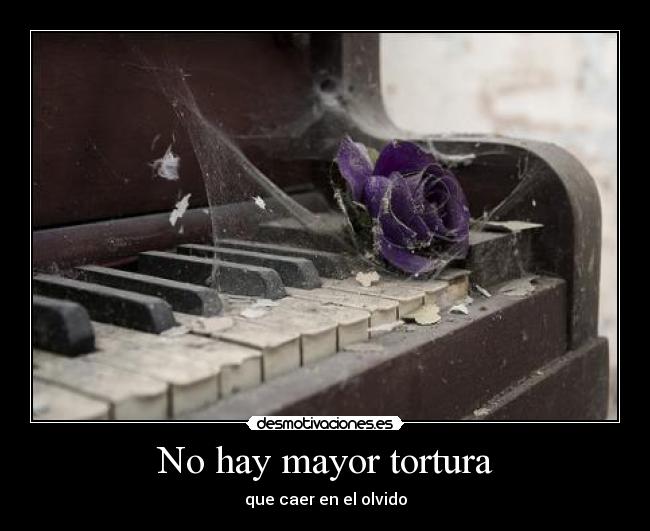 No hay mayor tortura - que caer en el olvido