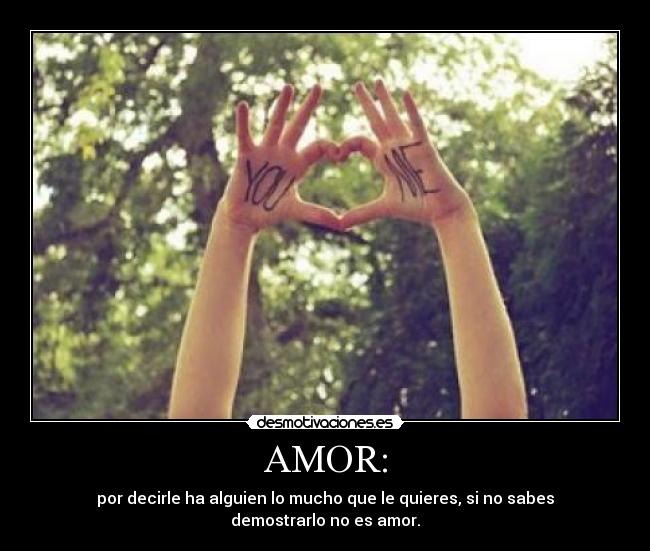 AMOR: - por decirle ha alguien lo mucho que le quieres, si no sabes demostrarlo no es amor.