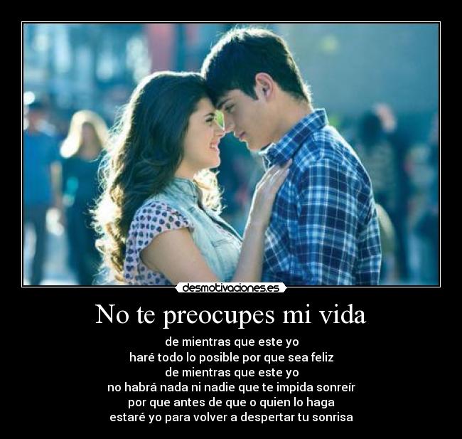 No te preocupes mi vida - de mientras que este yo
haré todo lo posible por que sea feliz
de mientras que este yo
no habrá nada ni nadie que te impida sonreír
por que antes de que o quien lo haga
estaré yo para volver a despertar tu sonrisa