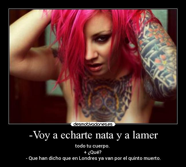 -Voy a echarte nata y a lamer - 