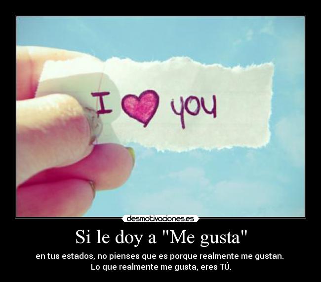 Si le doy a Me gusta - en tus estados, no pienses que es porque realmente me gustan.
Lo que realmente me gusta, eres TÚ.