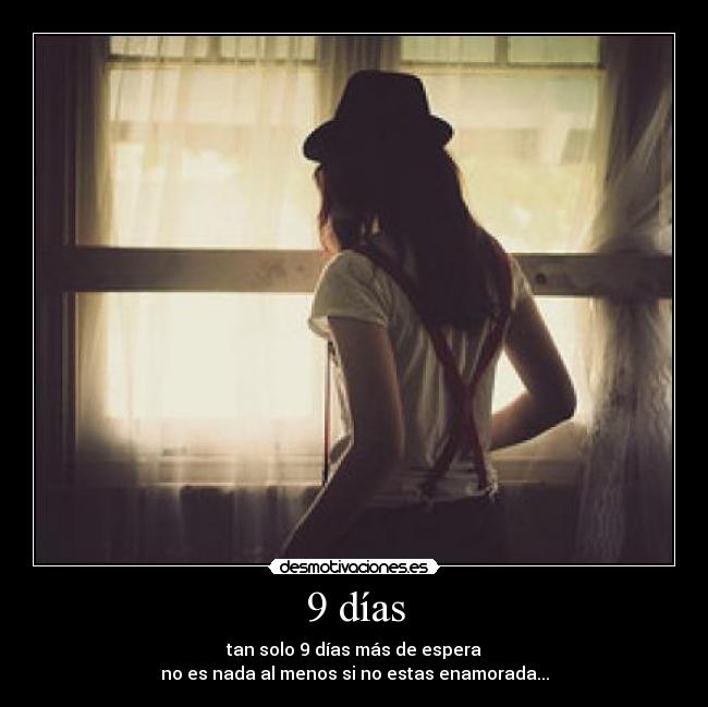 9 días - tan solo 9 días más de espera
no es nada al menos si no estas enamorada...