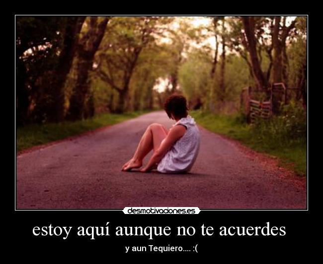 estoy aquí aunque no te acuerdes - y aun Tequiero.... :(